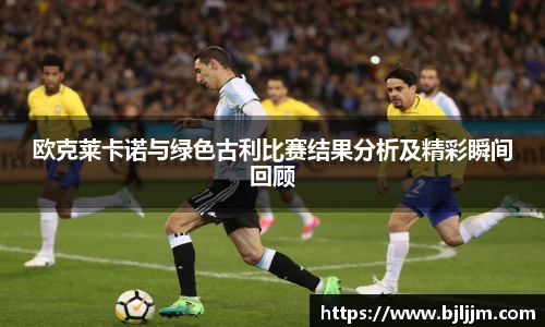 欧克莱卡诺与绿色古利比赛结果分析及精彩瞬间回顾